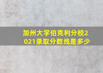 加州大学伯克利分校2021录取分数线是多少