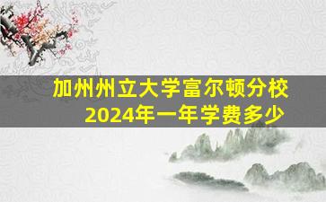 加州州立大学富尔顿分校2024年一年学费多少