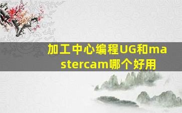 加工中心编程UG和mastercam哪个好用