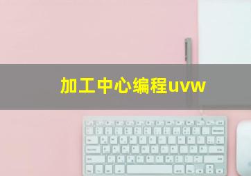 加工中心编程uvw