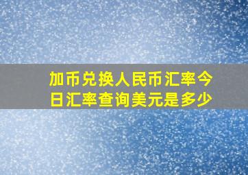 加币兑换人民币汇率今日汇率查询美元是多少