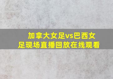 加拿大女足vs巴西女足现场直播回放在线观看