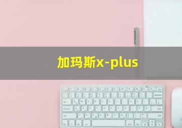 加玛斯x-plus