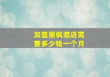 加盟丽枫酒店需要多少钱一个月