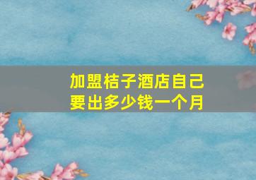 加盟桔子酒店自己要出多少钱一个月