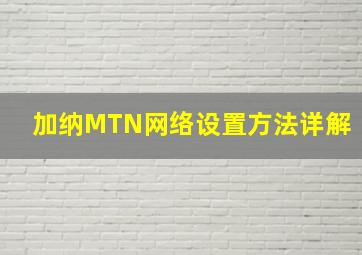 加纳MTN网络设置方法详解