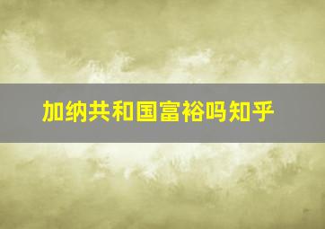 加纳共和国富裕吗知乎