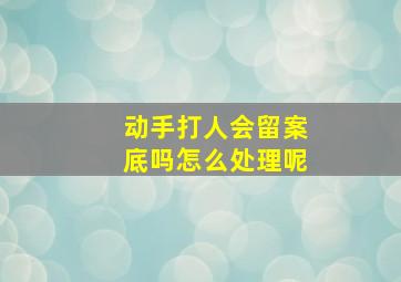 动手打人会留案底吗怎么处理呢