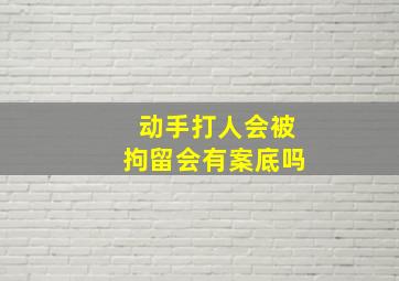 动手打人会被拘留会有案底吗