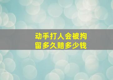 动手打人会被拘留多久赔多少钱