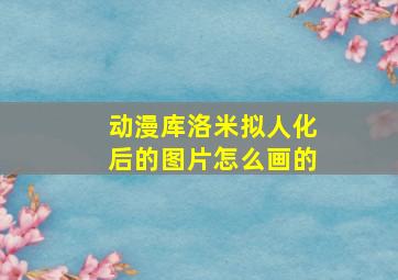 动漫库洛米拟人化后的图片怎么画的