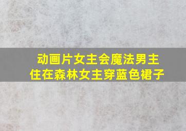 动画片女主会魔法男主住在森林女主穿蓝色裙子