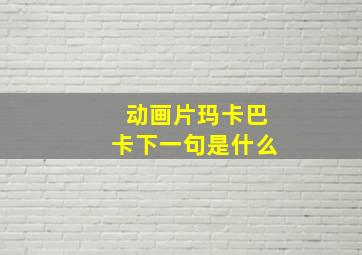 动画片玛卡巴卡下一句是什么