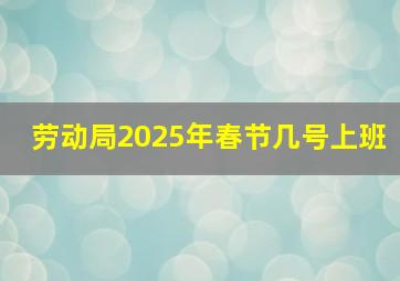 劳动局2025年春节几号上班