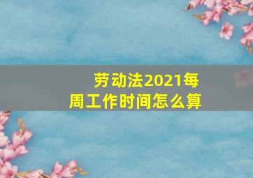 劳动法2021每周工作时间怎么算