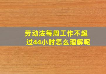 劳动法每周工作不超过44小时怎么理解呢