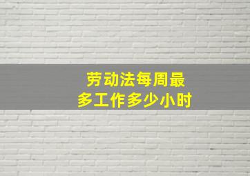 劳动法每周最多工作多少小时