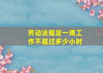 劳动法规定一周工作不超过多少小时