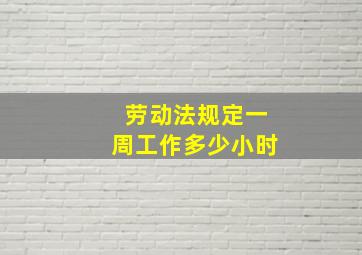 劳动法规定一周工作多少小时