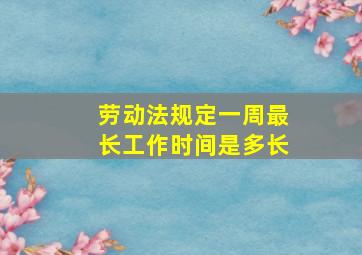 劳动法规定一周最长工作时间是多长