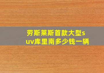 劳斯莱斯首款大型suv库里南多少钱一辆