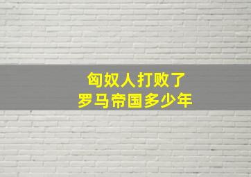 匈奴人打败了罗马帝国多少年