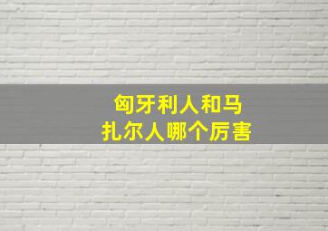 匈牙利人和马扎尔人哪个厉害