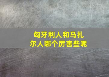 匈牙利人和马扎尔人哪个厉害些呢