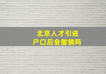 北京人才引进户口后会撤销吗