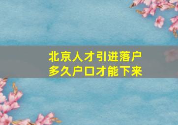 北京人才引进落户多久户口才能下来