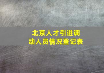 北京人才引进调动人员情况登记表