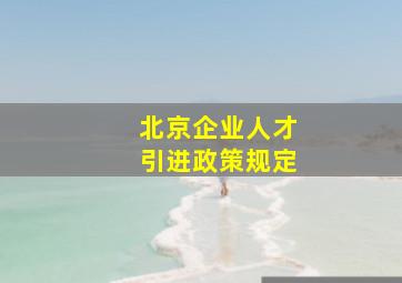 北京企业人才引进政策规定