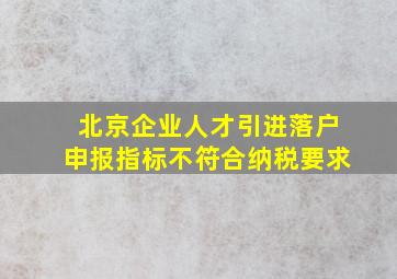 北京企业人才引进落户申报指标不符合纳税要求