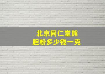 北京同仁堂熊胆粉多少钱一克