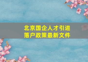 北京国企人才引进落户政策最新文件