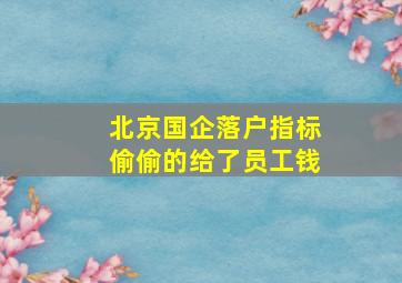 北京国企落户指标偷偷的给了员工钱