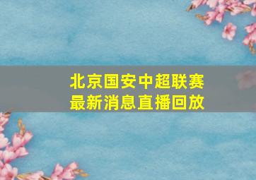 北京国安中超联赛最新消息直播回放