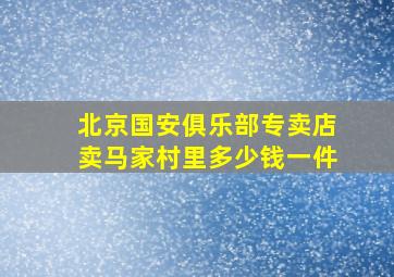 北京国安俱乐部专卖店卖马家村里多少钱一件