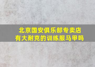 北京国安俱乐部专卖店有大耐克的训练服马甲吗