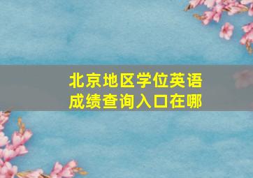 北京地区学位英语成绩查询入口在哪