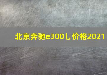 北京奔驰e300乚价格2021