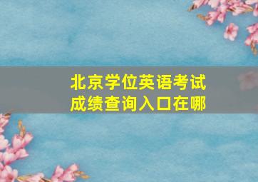 北京学位英语考试成绩查询入口在哪