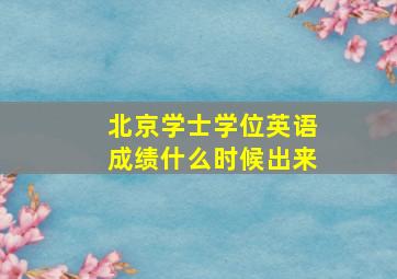 北京学士学位英语成绩什么时候出来