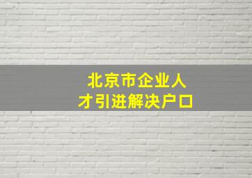 北京市企业人才引进解决户口