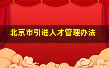 北京市引进人才管理办法