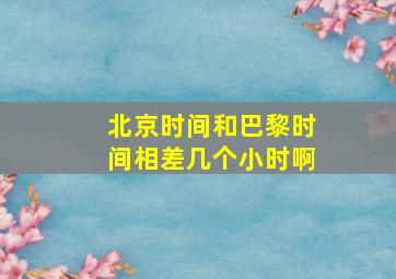 北京时间和巴黎时间相差几个小时啊