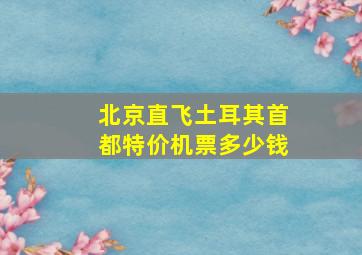 北京直飞土耳其首都特价机票多少钱