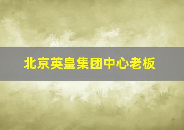 北京英皇集团中心老板