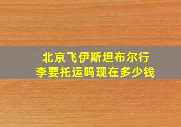 北京飞伊斯坦布尔行李要托运吗现在多少钱