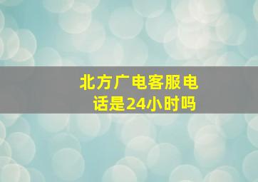 北方广电客服电话是24小时吗